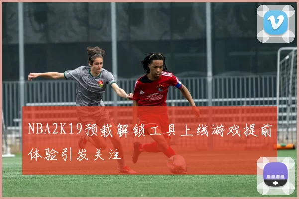 NBA2K19预载解锁工具上线游戏提前体验引发关注