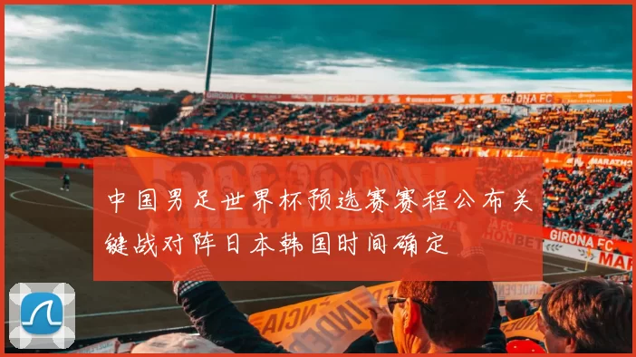 中国男足世界杯预选赛赛程公布关键战对阵日本韩国时间确定