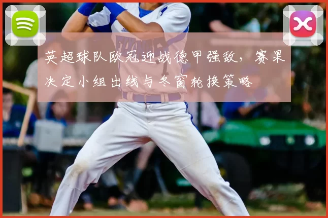 英超球队欧冠迎战德甲强敌，赛果决定小组出线与冬窗轮换策略