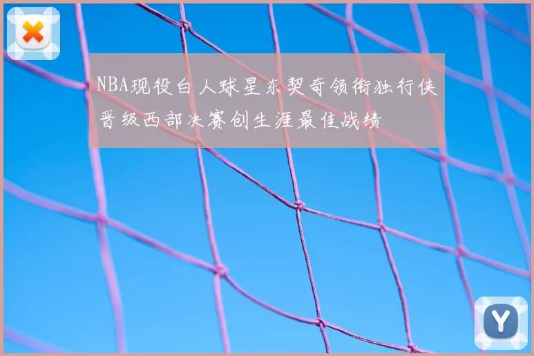 NBA现役白人球星东契奇领衔独行侠晋级西部决赛创生涯最佳战绩