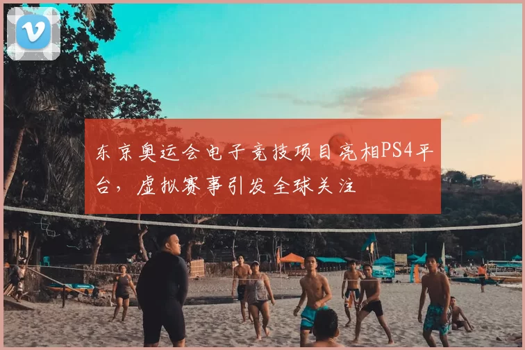 东京奥运会电子竞技项目亮相PS4平台，虚拟赛事引发全球关注