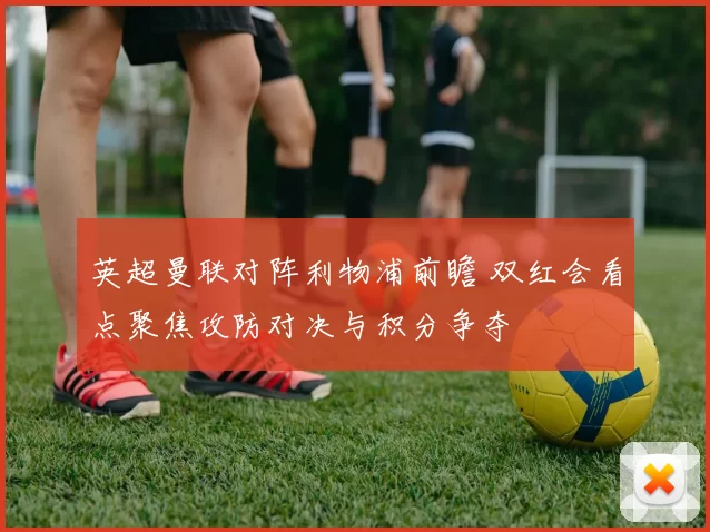 英超曼联对阵利物浦前瞻 双红会看点聚焦攻防对决与积分争夺