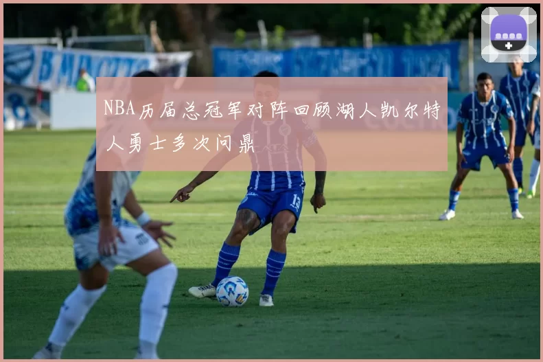 NBA历届总冠军对阵回顾湖人凯尔特人勇士多次问鼎