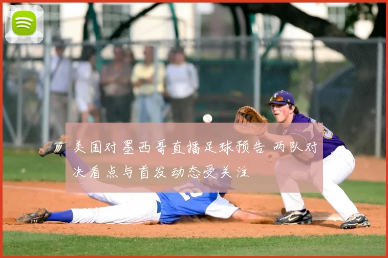 美国对墨西哥直播足球预告 两队对决看点与首发动态受关注