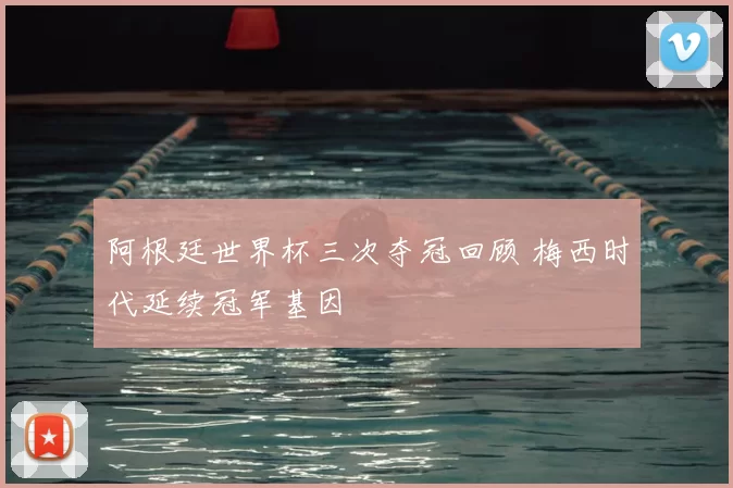 阿根廷世界杯三次夺冠回顾 梅西时代延续冠军基因