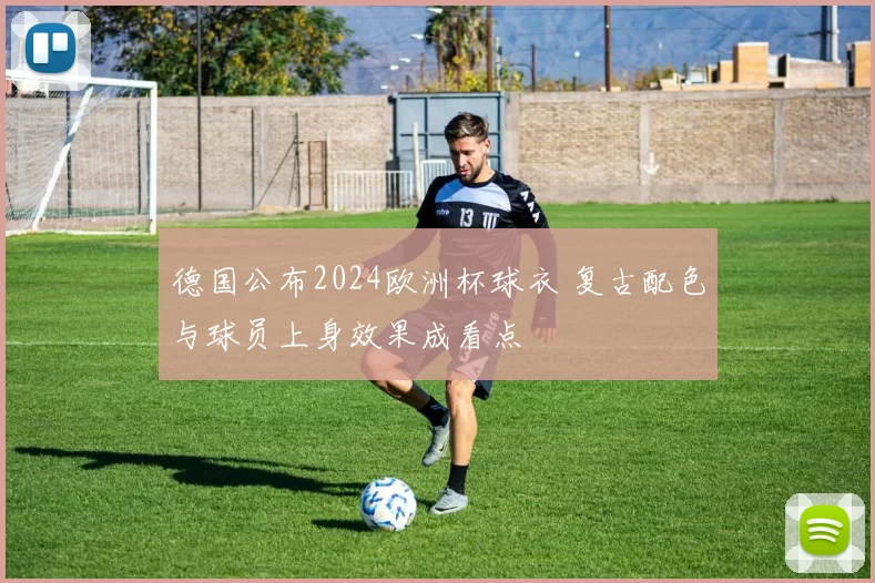 德国公布2024欧洲杯球衣 复古配色与球员上身效果成看点