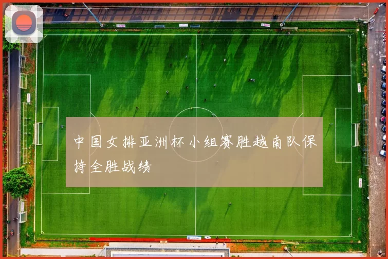 中国女排亚洲杯小组赛胜越南队保持全胜战绩