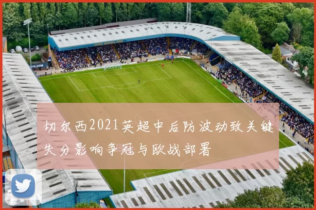 切尔西2021英超中后防波动致关键失分影响争冠与欧战部署