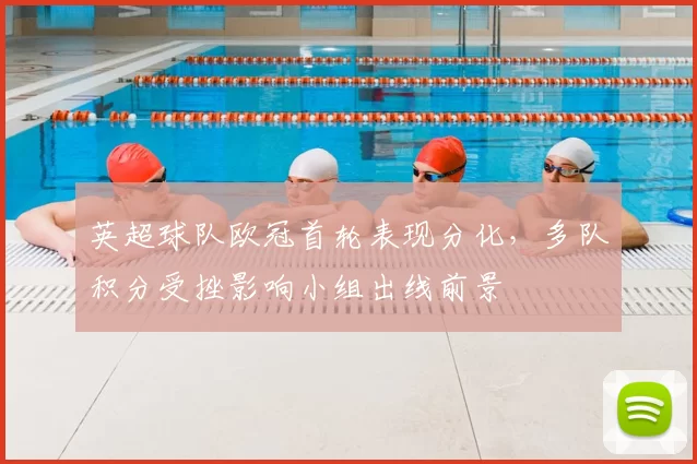 英超球队欧冠首轮表现分化，多队积分受挫影响小组出线前景