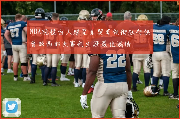 NBA现役白人球星东契奇领衔独行侠晋级西部决赛创生涯最佳战绩