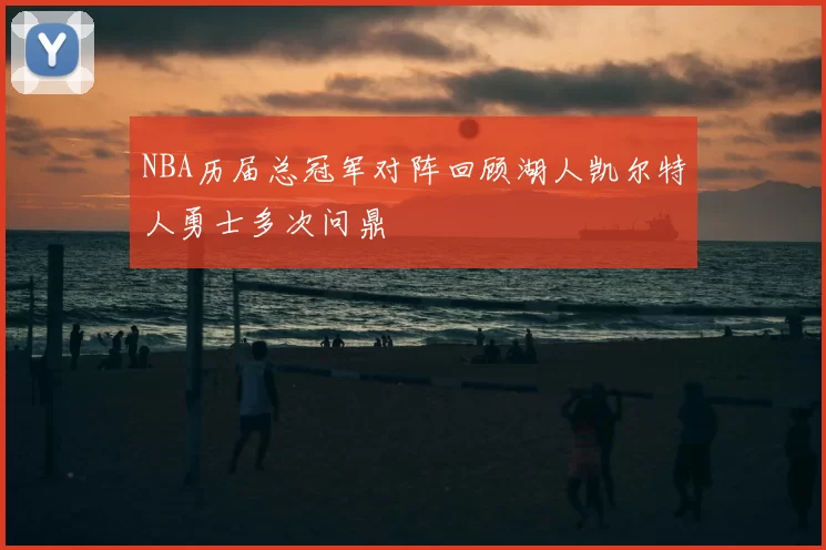 NBA历届总冠军对阵回顾湖人凯尔特人勇士多次问鼎