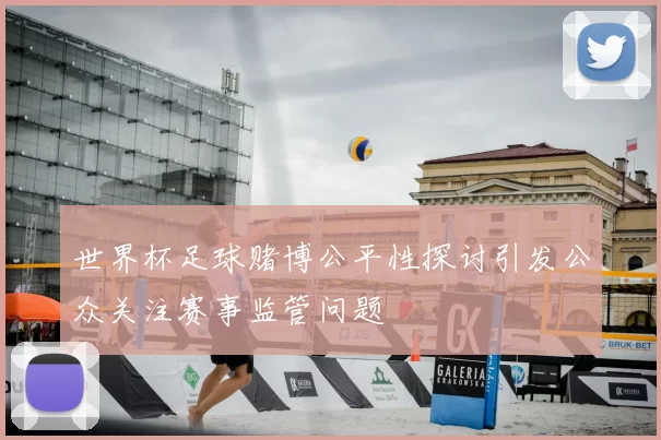 世界杯足球赌博公平性探讨引发公众关注赛事监管问题