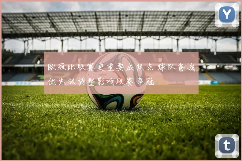 欧冠比联赛更重要成焦点 球队备战优先级调整影响联赛争冠