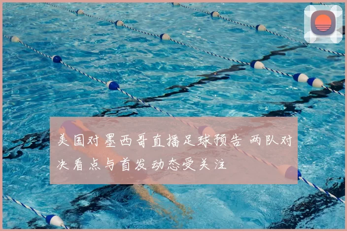 美国对墨西哥直播足球预告 两队对决看点与首发动态受关注