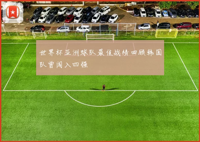 世界杯亚洲球队最佳战绩回顾韩国队曾闯入四强