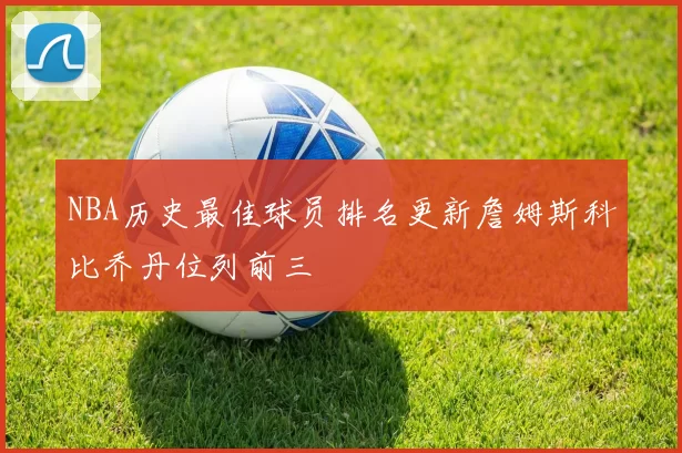 NBA历史最佳球员排名更新詹姆斯科比乔丹位列前三