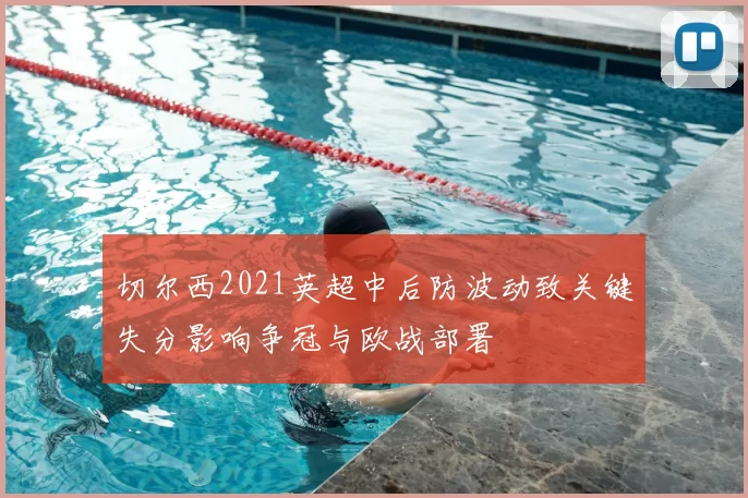 切尔西2021英超中后防波动致关键失分影响争冠与欧战部署