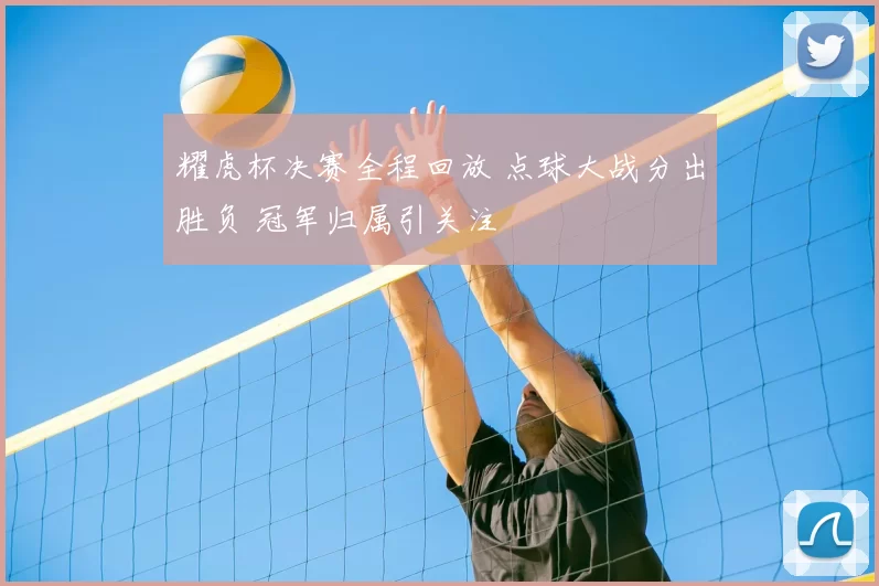 耀虎杯决赛全程回放 点球大战分出胜负 冠军归属引关注