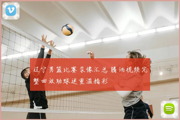 辽宁男篮比赛录像汇总 腾讯视频完整回放助球迷重温精彩