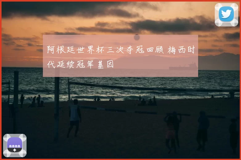 阿根廷世界杯三次夺冠回顾 梅西时代延续冠军基因