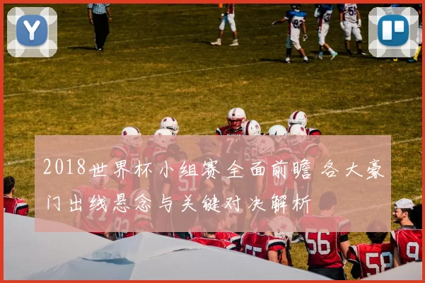 2018世界杯小组赛全面前瞻 各大豪门出线悬念与关键对决解析