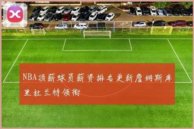 NBA顶薪球员薪资排名更新詹姆斯库里杜兰特领衔