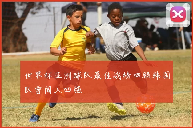世界杯亚洲球队最佳战绩回顾韩国队曾闯入四强