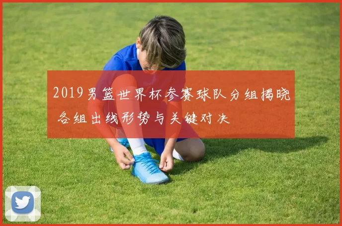 2019男篮世界杯参赛球队分组揭晓 各组出线形势与关键对决