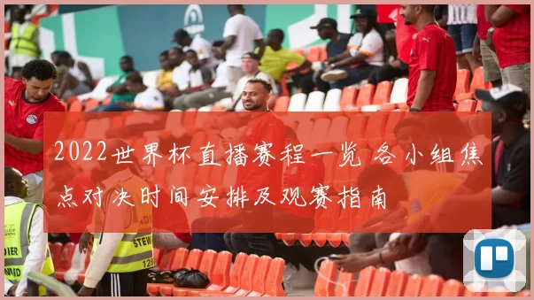 2022世界杯直播赛程一览 各小组焦点对决时间安排及观赛指南