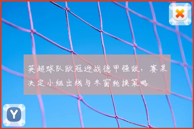 英超球队欧冠迎战德甲强敌，赛果决定小组出线与冬窗轮换策略