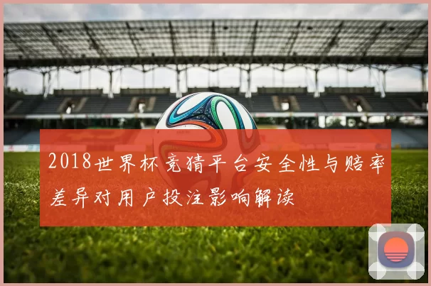 2018世界杯竞猜平台安全性与赔率差异对用户投注影响解读