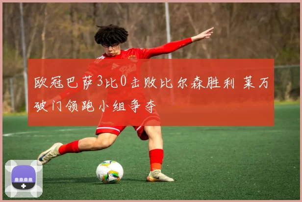 欧冠巴萨3比0击败比尔森胜利 莱万破门领跑小组争夺