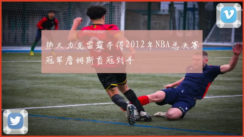 热火力克雷霆夺得2012年NBA总决赛冠军詹姆斯首冠到手