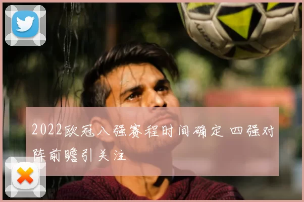 2022欧冠八强赛程时间确定 四强对阵前瞻引关注