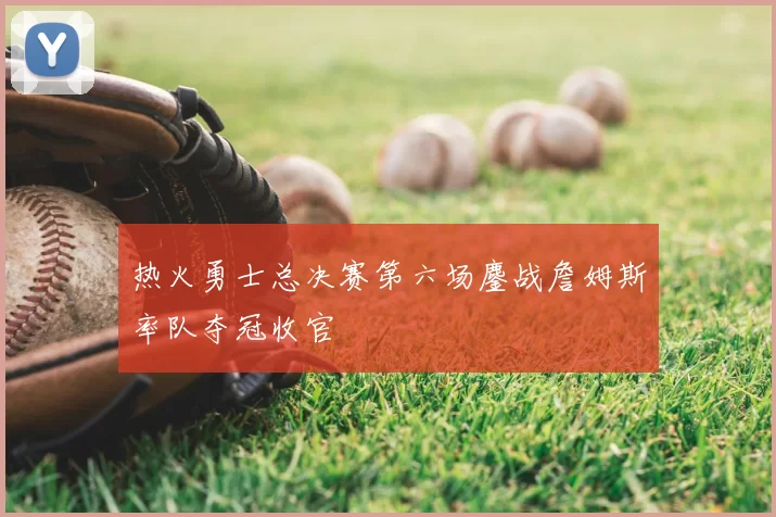 热火勇士总决赛第六场鏖战詹姆斯率队夺冠收官