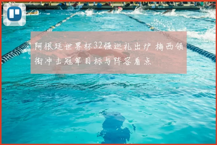 阿根廷世界杯32强巡礼出炉 梅西领衔冲击冠军目标与阵容看点