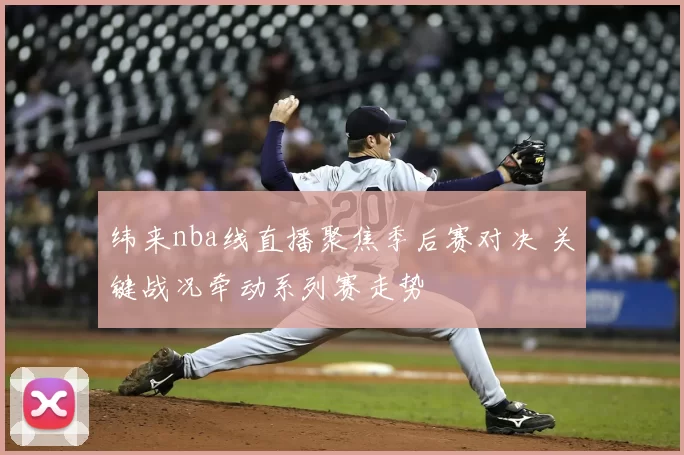 纬来nba线直播聚焦季后赛对决 关键战况牵动系列赛走势