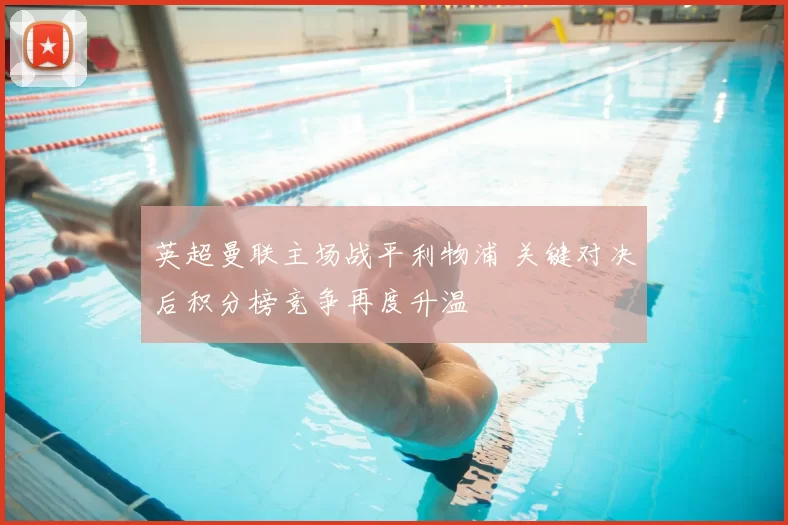 英超曼联主场战平利物浦 关键对决后积分榜竞争再度升温