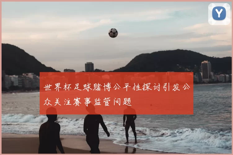 世界杯足球赌博公平性探讨引发公众关注赛事监管问题