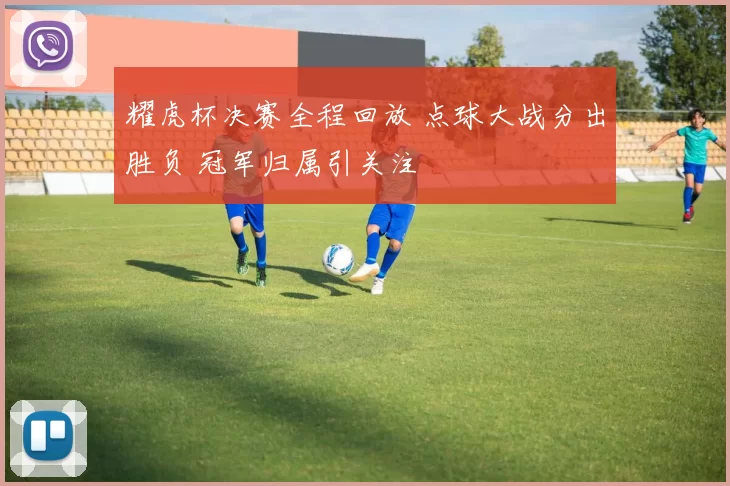 耀虎杯决赛全程回放 点球大战分出胜负 冠军归属引关注