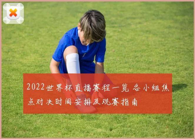 2022世界杯直播赛程一览 各小组焦点对决时间安排及观赛指南