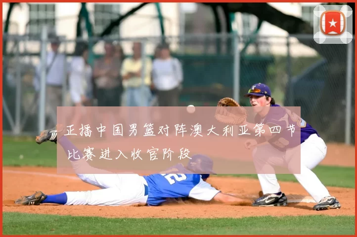 正播中国男篮对阵澳大利亚第四节 比赛进入收官阶段