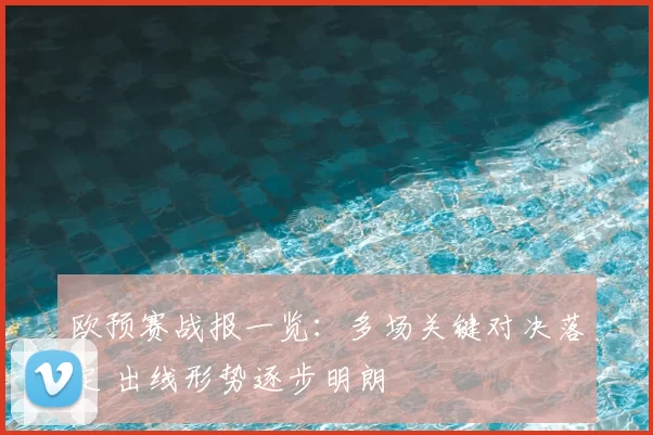 欧预赛战报一览：多场关键对决落定 出线形势逐步明朗