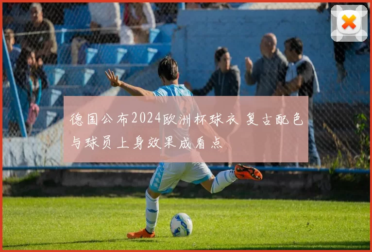 德国公布2024欧洲杯球衣 复古配色与球员上身效果成看点
