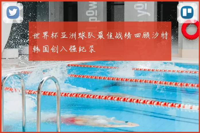 世界杯亚洲球队最佳战绩回顾沙特韩国创八强纪录