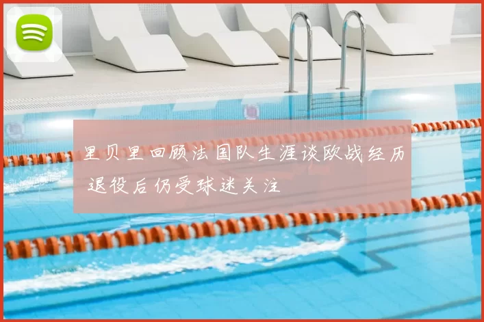 里贝里回顾法国队生涯谈欧战经历 退役后仍受球迷关注