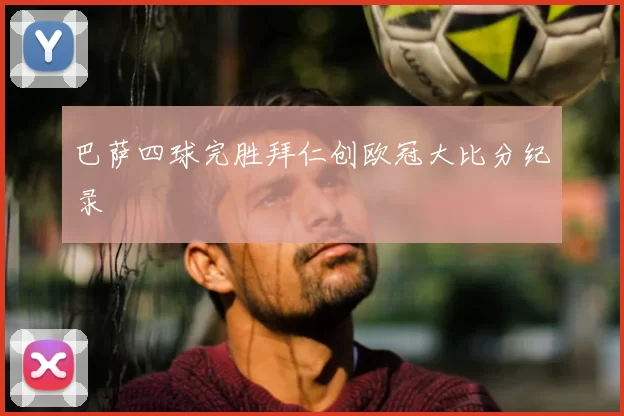 巴萨四球完胜拜仁创欧冠大比分纪录