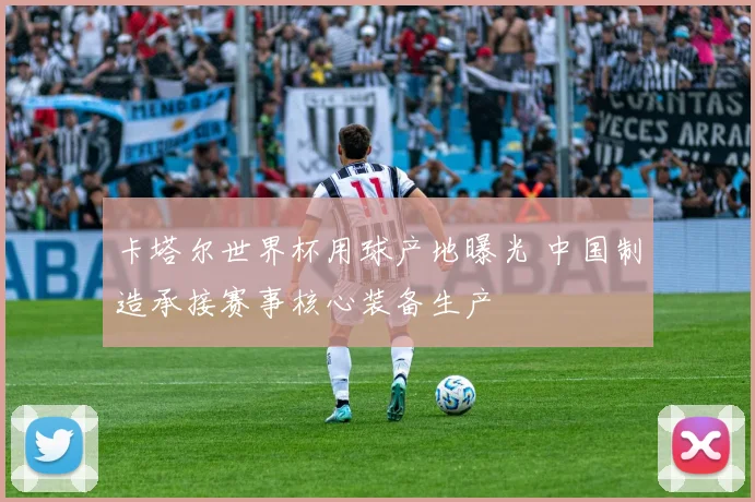 卡塔尔世界杯用球产地曝光 中国制造承接赛事核心装备生产