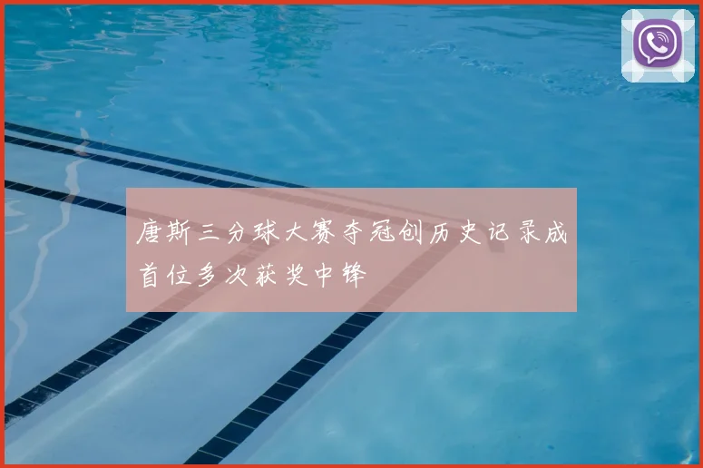 唐斯三分球大赛夺冠创历史记录成首位多次获奖中锋