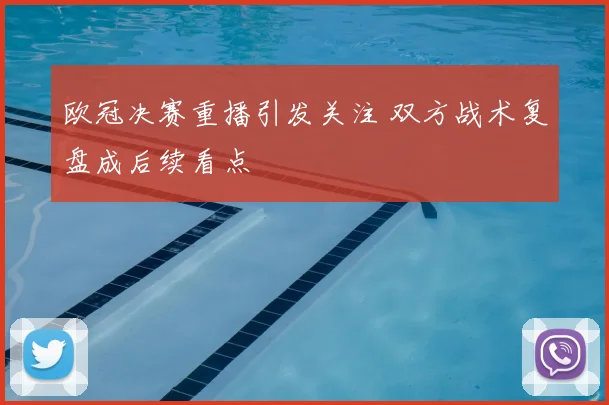 欧冠决赛重播引发关注 双方战术复盘成后续看点